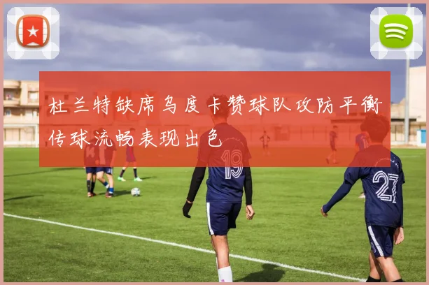 杜兰特缺席乌度卡赞球队攻防平衡传球流畅表现出色