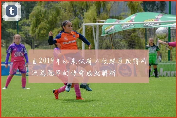 自2019年以来仅有六位球员获得两次总冠军的传奇成就解析