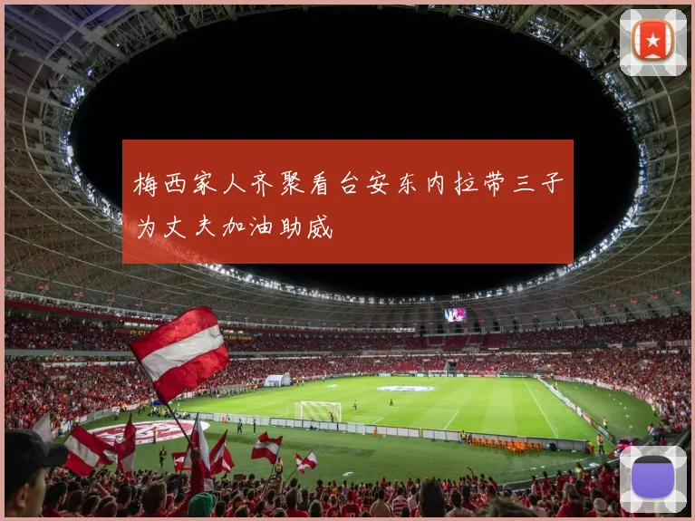 梅西家人齐聚看台安东内拉带三子为丈夫加油助威