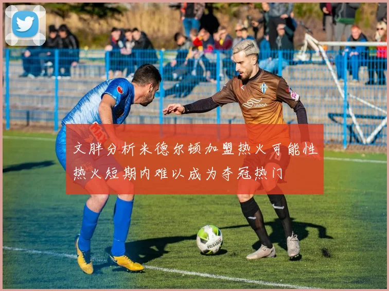 文胖分析米德尔顿加盟热火可能性热火短期内难以成为夺冠热门