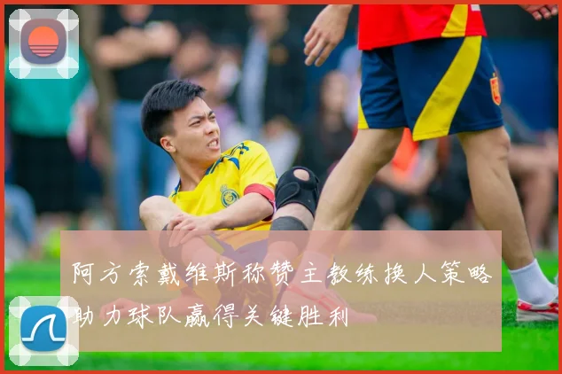 阿方索戴维斯称赞主教练换人策略助力球队赢得关键胜利