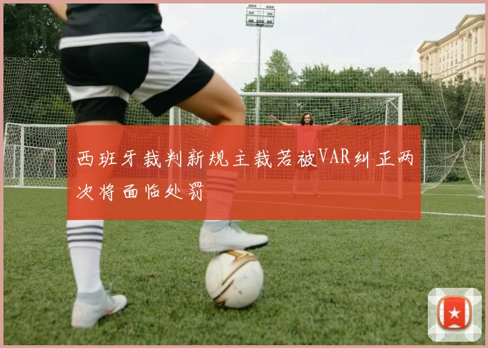 西班牙裁判新规主裁若被VAR纠正两次将面临处罚