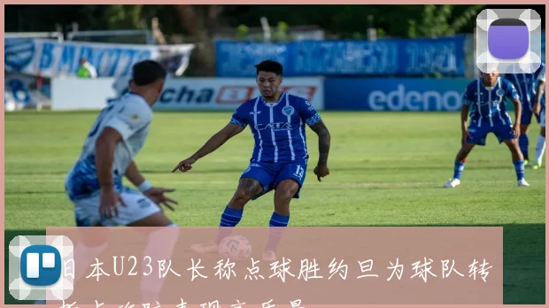 日本U23队长称点球胜约旦为球队转折点攻防表现高质量