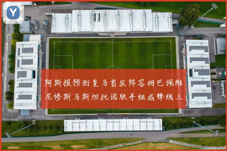 阿斯报预测皇马首发阵容姆巴佩维尼修斯马斯坦托诺联手组成锋线三叉戟