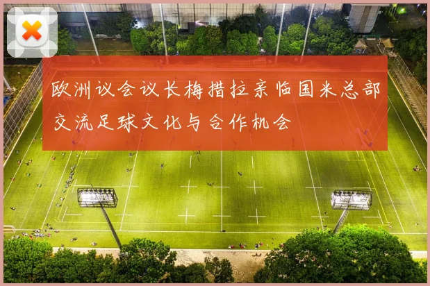 欧洲议会议长梅措拉亲临国米总部交流足球文化与合作机会