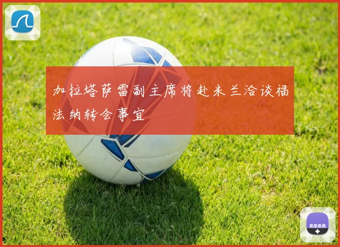 加拉塔萨雷副主席将赴米兰洽谈福法纳转会事宜