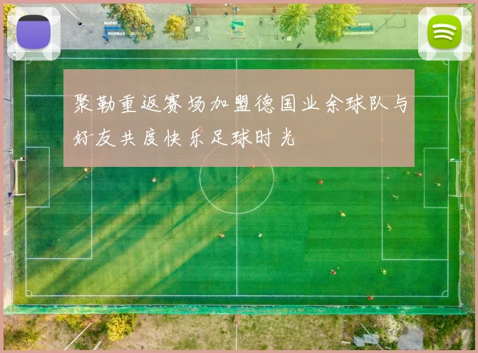聚勒重返赛场加盟德国业余球队与好友共度快乐足球时光