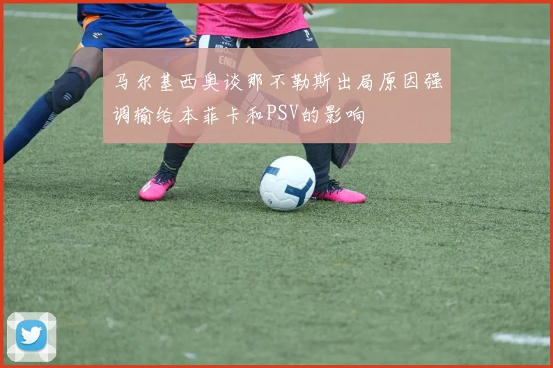 马尔基西奥谈那不勒斯出局原因强调输给本菲卡和PSV的影响