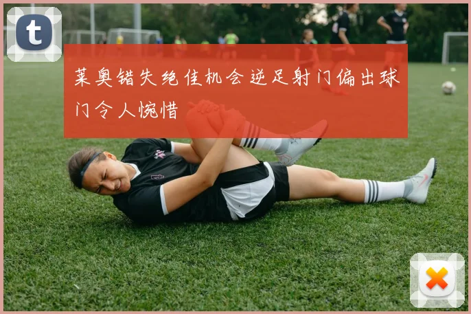 莱奥错失绝佳机会逆足射门偏出球门令人惋惜