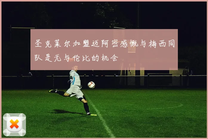圣克莱尔加盟迈阿密感慨与梅西同队是无与伦比的机会