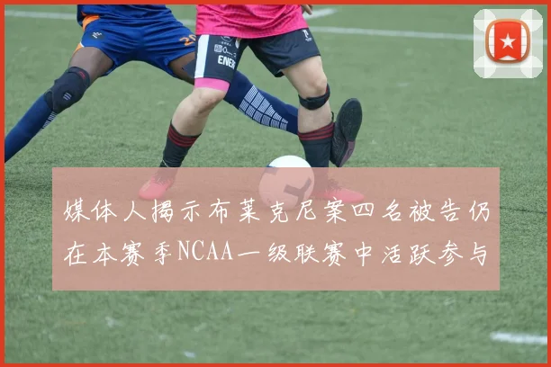 媒体人揭示布莱克尼案四名被告仍在本赛季NCAA一级联赛中活跃参与